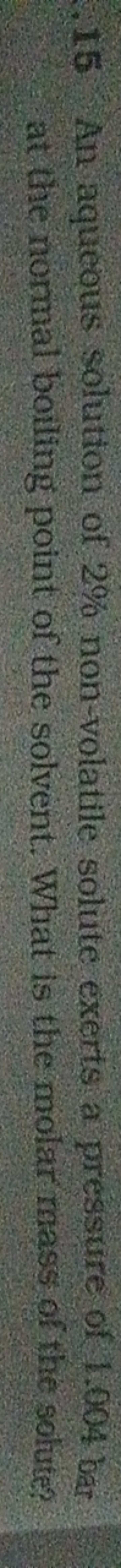 15 An aqueous solution of 2% non-volatile solute exerts a pressure of 