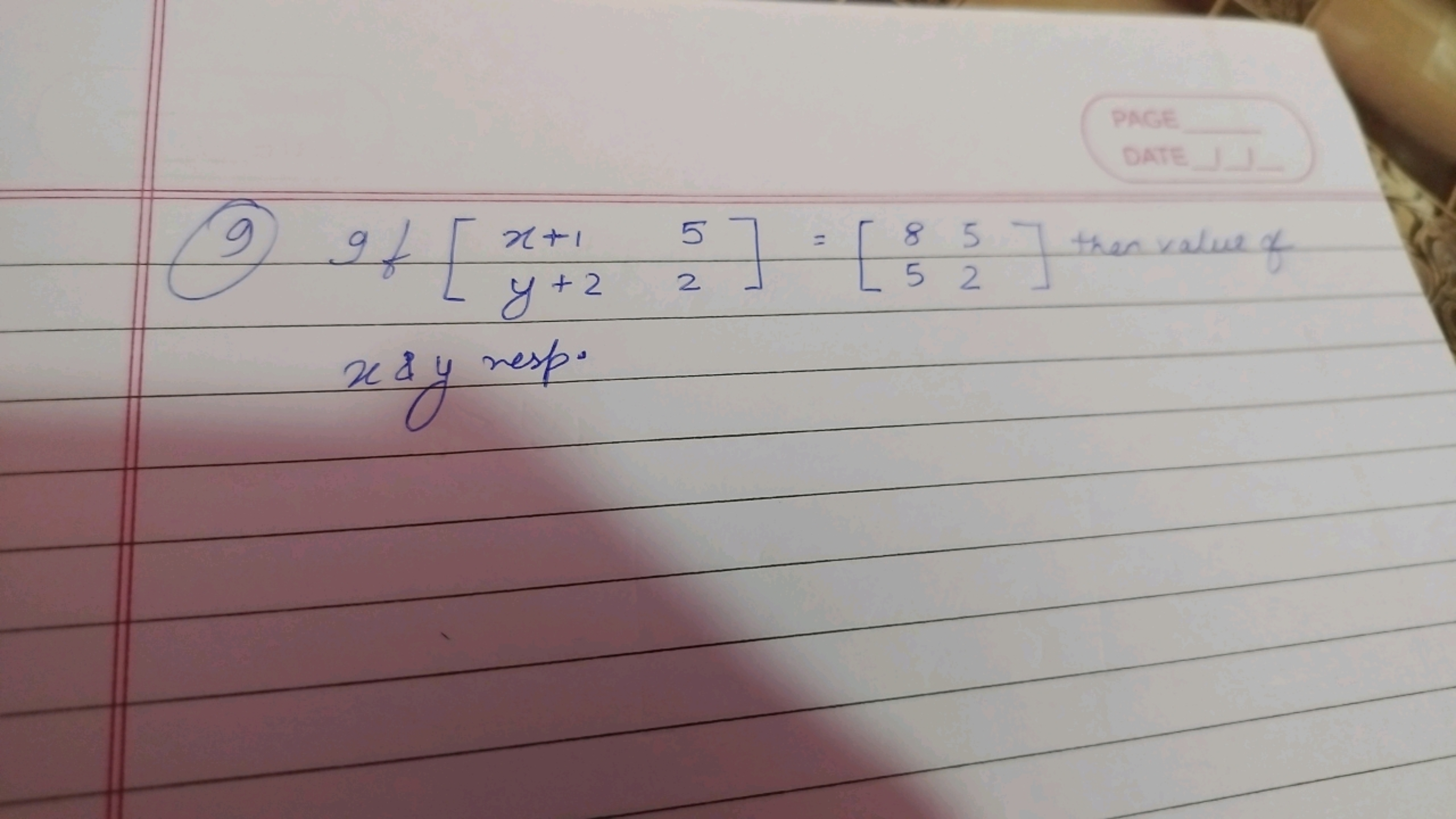 PAGE

DATE

(9) If [x+1y+2​52​]=[85​52​] then value of
x&y resp.