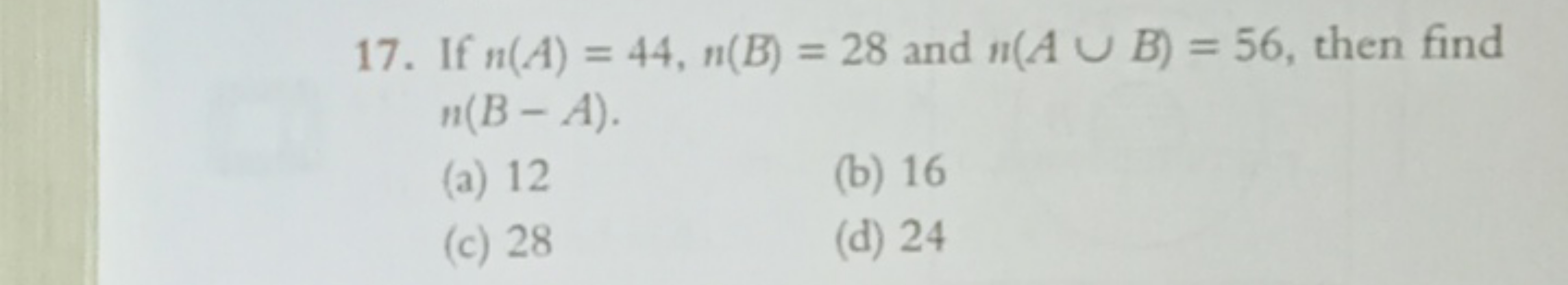 17. If n(A)=44,n(B)=28 and n(A∪B)=56, then find n(B−A).
(a) 12
(b) 16
