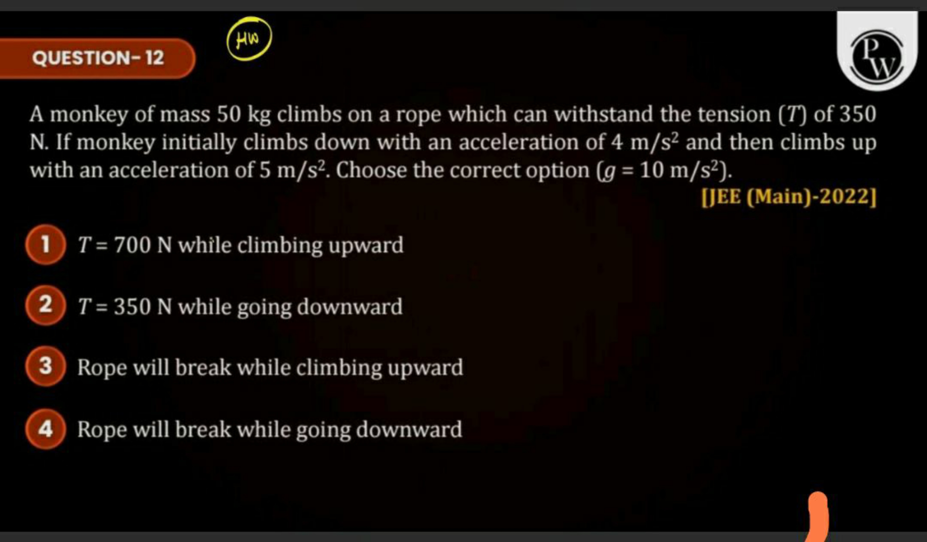 QUESTION- 12
(HW)
P
W
A monkey of mass 50 kg climbs on a rope which ca