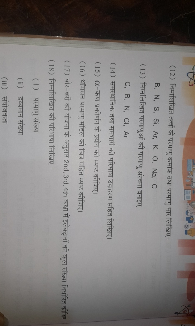 (12) निम्नलिखित तत्वों के परमाणु क्रमांक तथा परमाणु भार लिखिए-

B, N, 