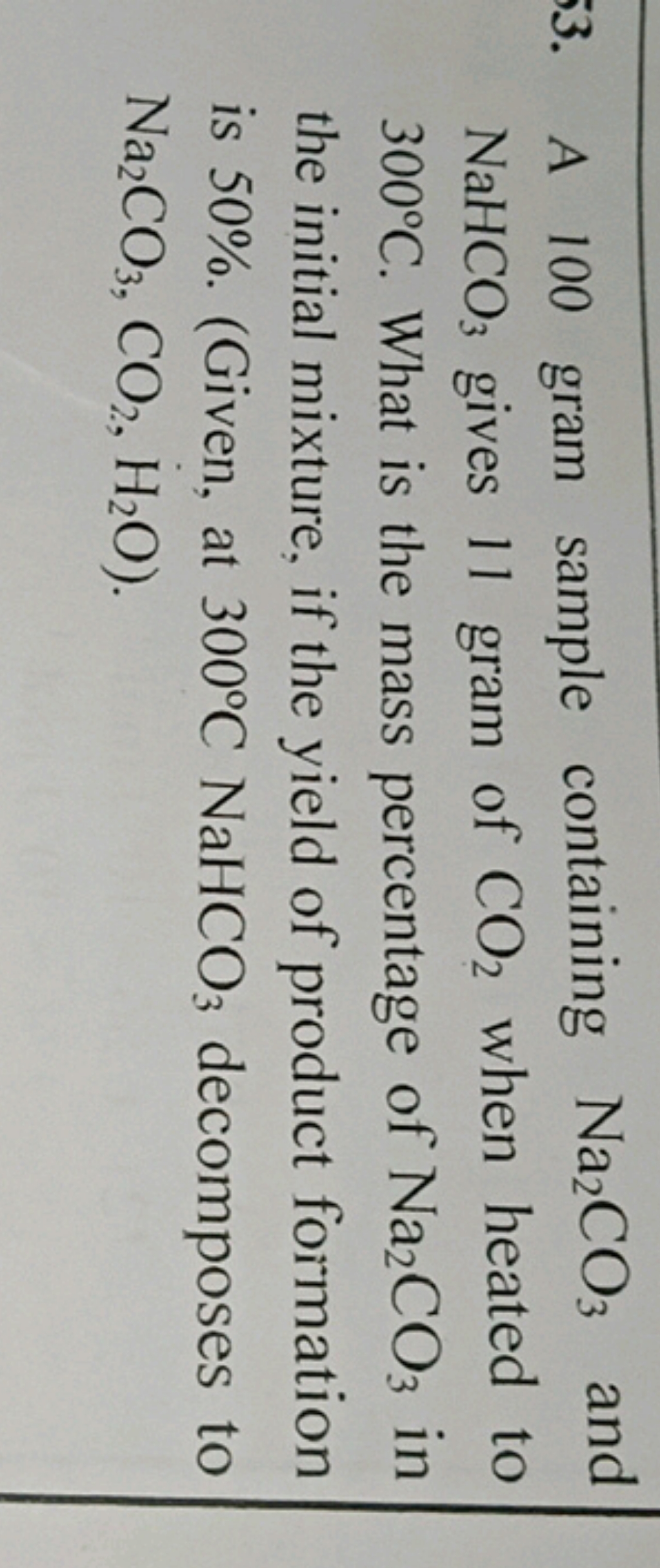 3. A 100 gram sample containing Na2​CO3​ and NaHCO3​ gives 11 gram of 