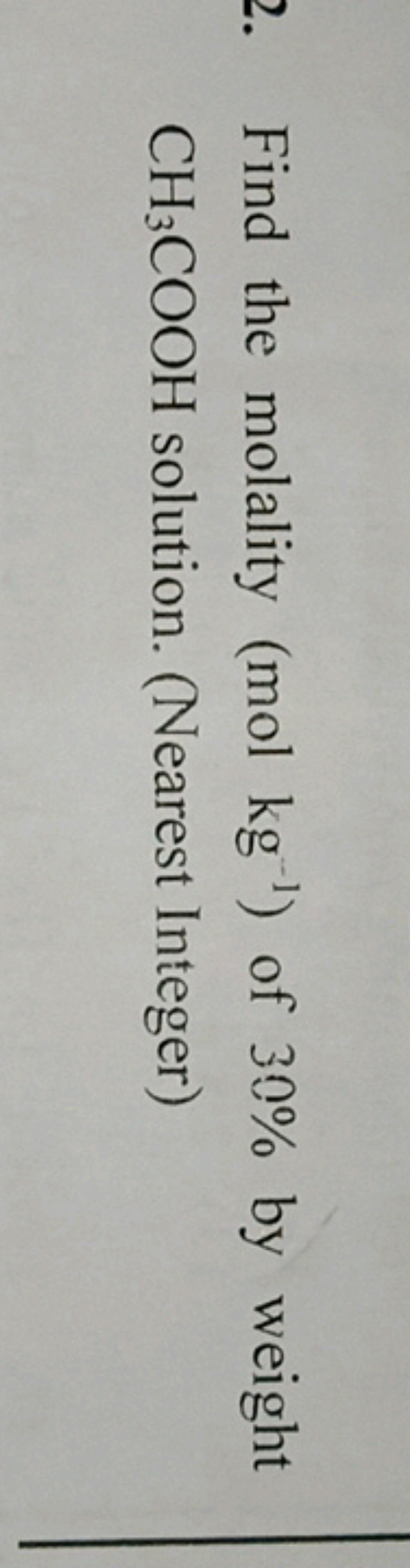 Find the molality ( molkg−1 ) of 30% by weight CH3​COOH solution. (Nea