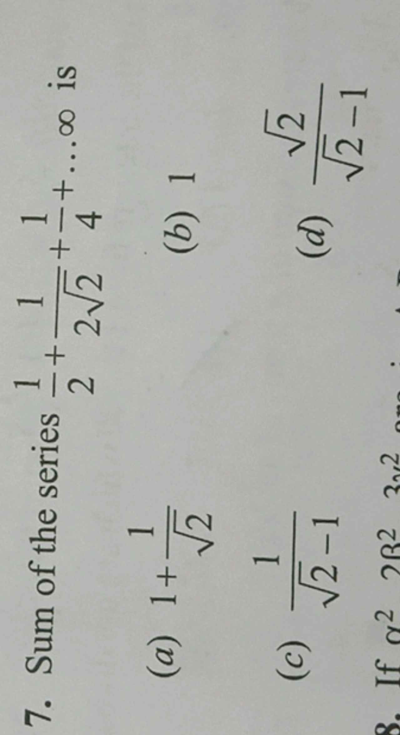 7. Sum of the series 21​+22​1​+41​+…∞ is
(a) 1+2​1​
(b) 1
(c) 2​−11​
(