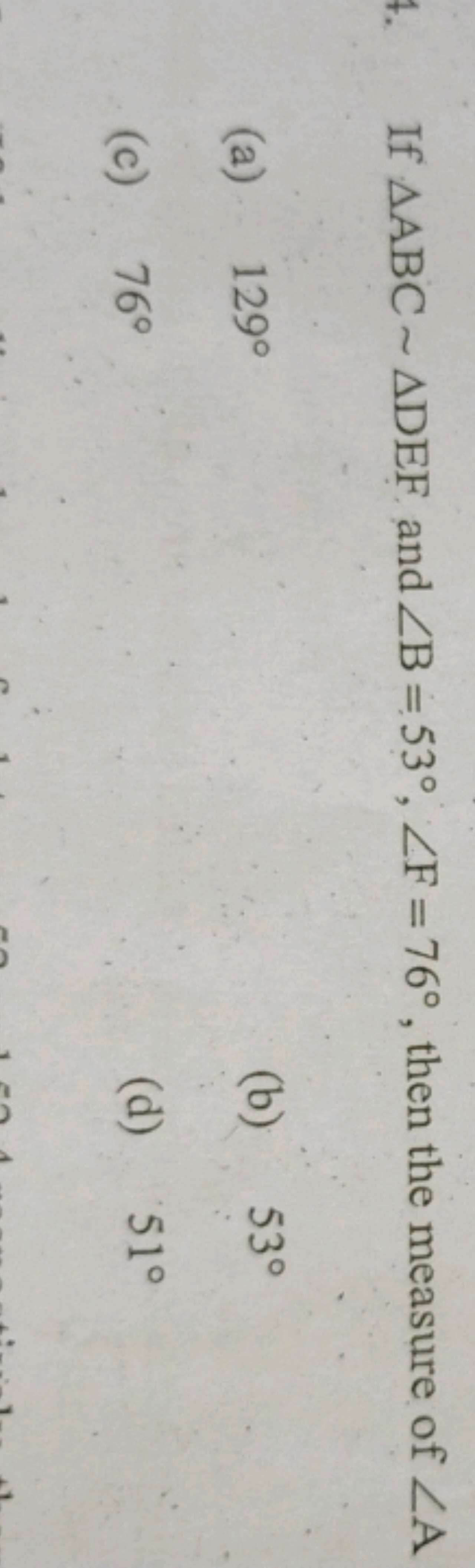 If △ABC∼△DEF and ∠B=53∘,∠F=76∘, then the measure of ∠A
(a) 129∘
(b) 53