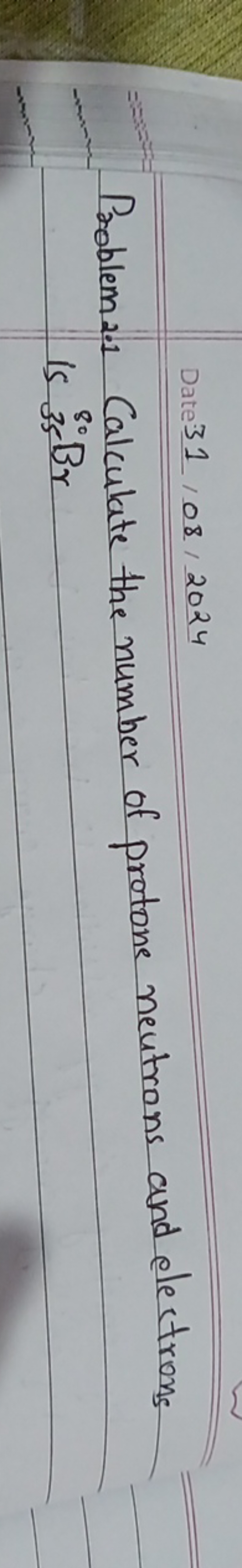 Date 31 /08/2024
Problem 2.1 Calculate the number of proton neutrons a