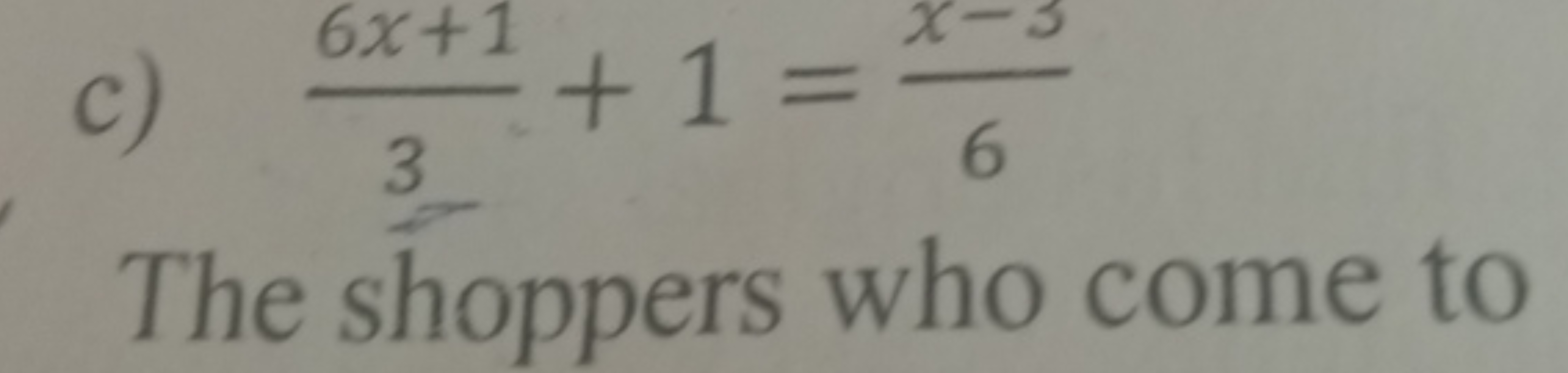 c) 36x+1​+1=6x−3​

The shoppers who come to