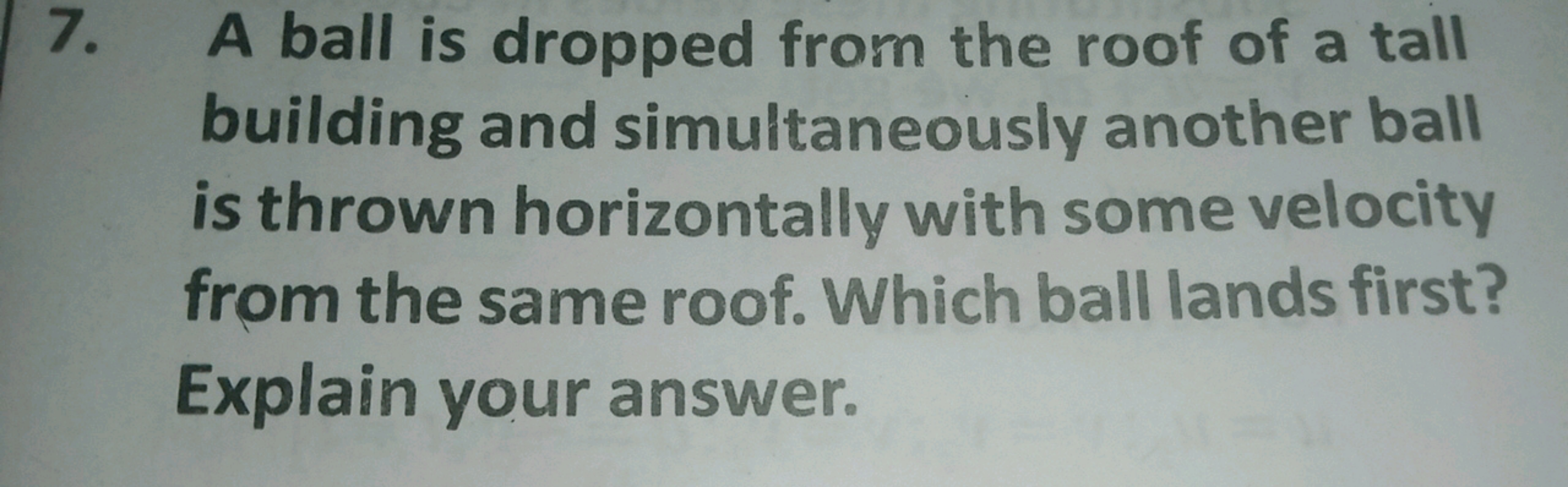 7. A ball is dropped from the roof of a tall
building and simultaneous