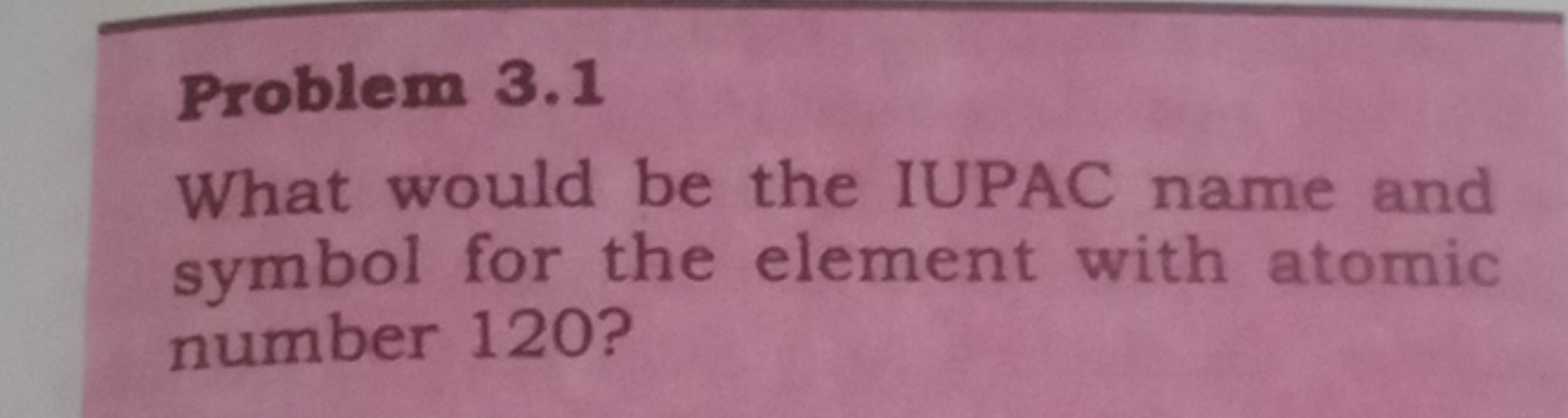 Problem 3.1
What would be the IUPAC name and symbol for the element wi