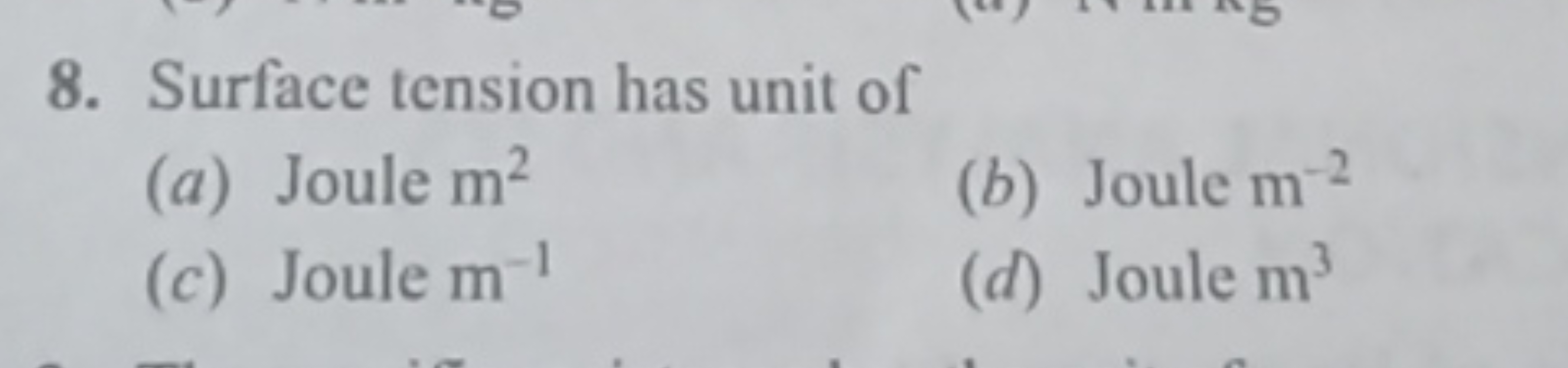8. Surface tension has unit of
(a) Joule m2
(b) Joule m−2
(c) Joule m−