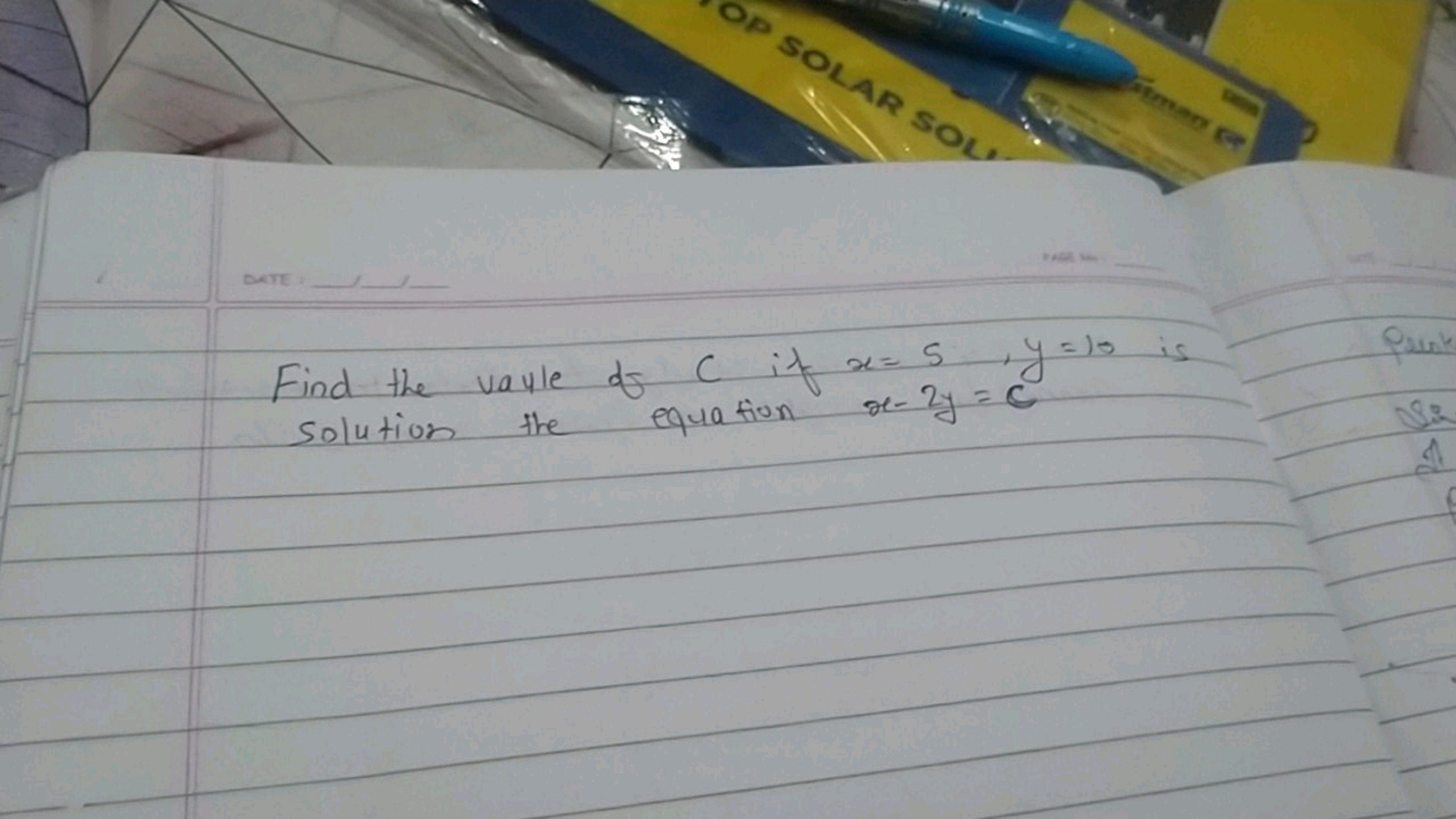 DATE
Find the vale of c it x=5,y=10 is solution the equation x−2y=c