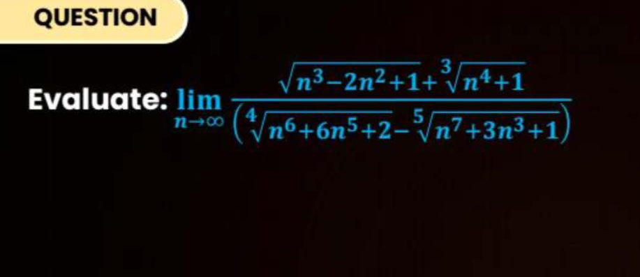 QUESTION
Evaluate: limn→∞​(4n6+6n5+2​−5n7+3n3+1​)n3−2n2+1​+3n4+1​​