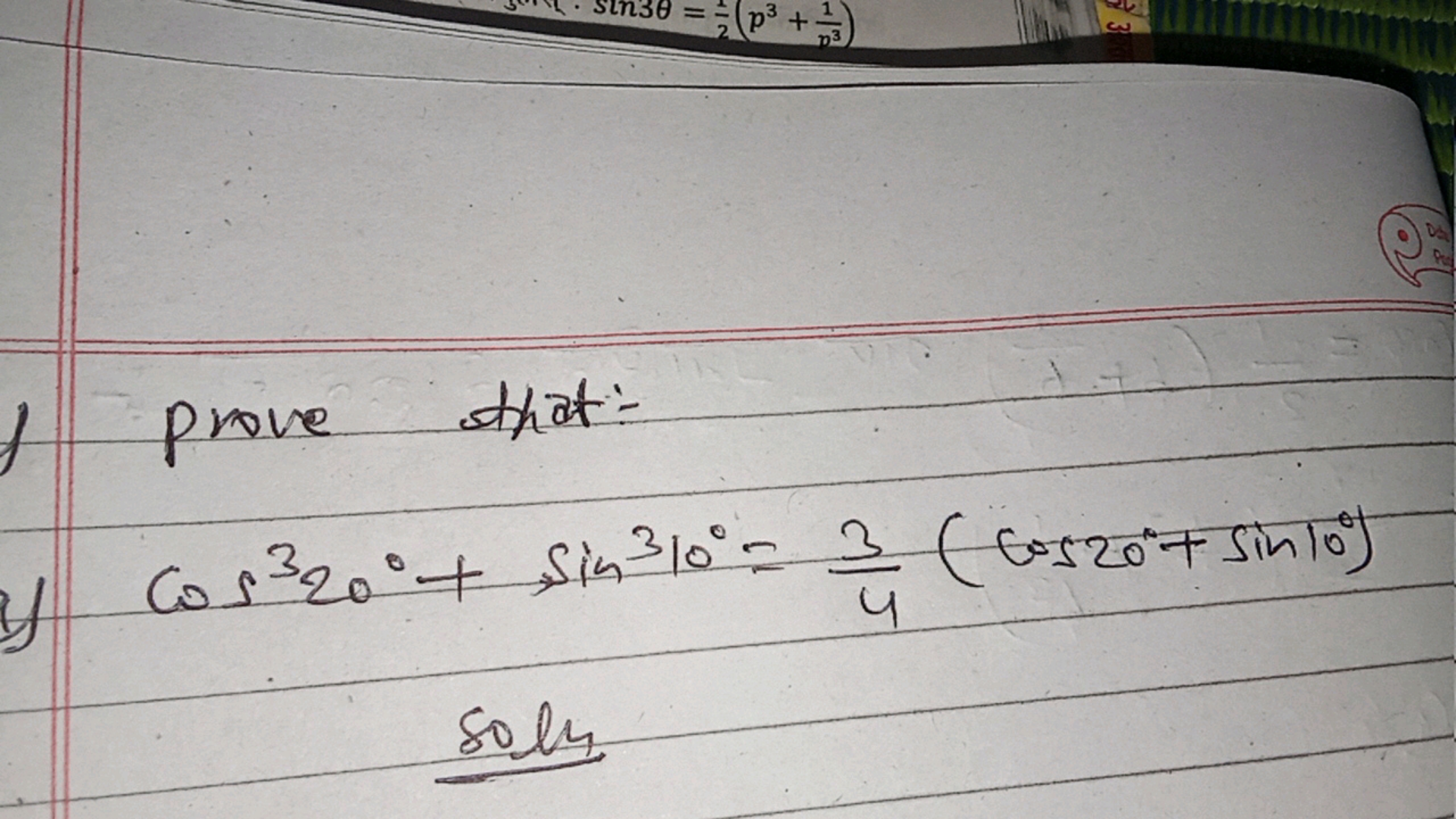 prove that:-
cos320∘+sin310∘=43​(cos20∘+sin10∘)
sols