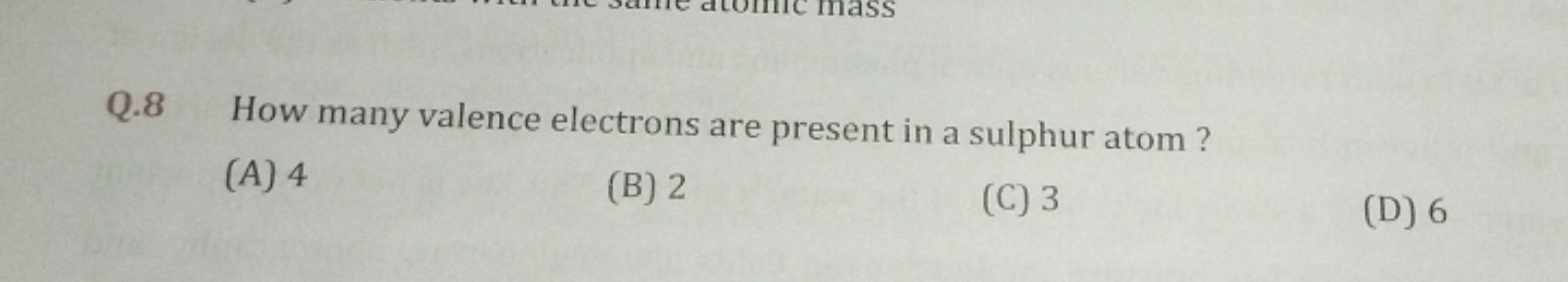 Q. 8 How many valence electrons are present in a sulphur atom?
(A) 4
(