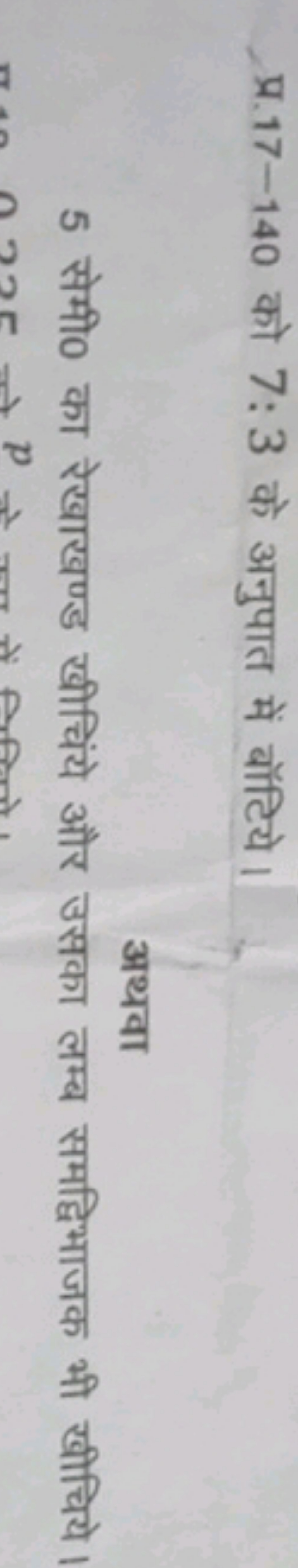 प्र. 17 - 140 को 7:3 के अनुपात में बॉटिये।
अथवा
5 सेमी० का रेखाखण्ड खी