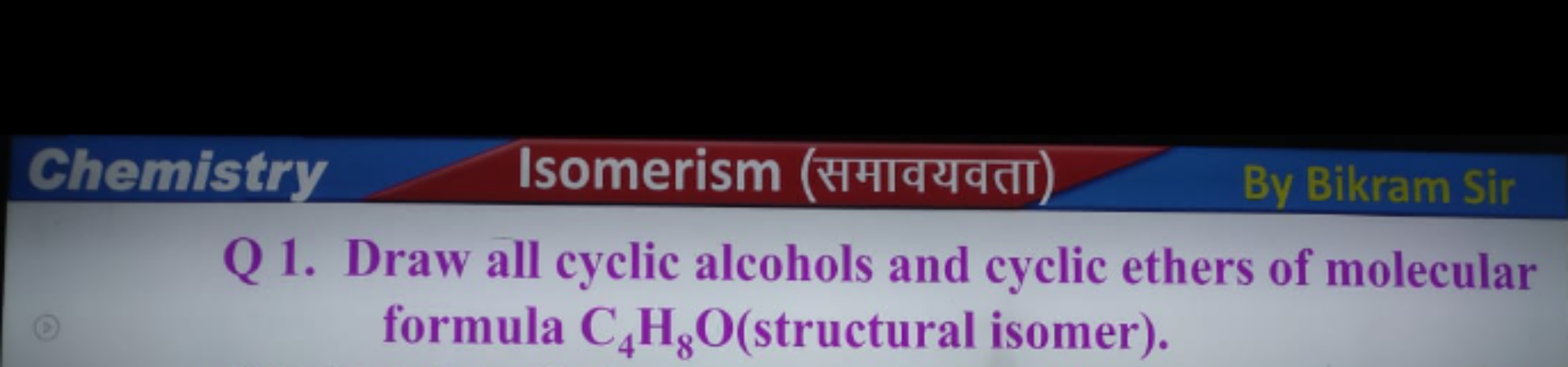 Chemistry
Isomerism (समावयवता)
By Bikram Sir
Q 1. Draw all cyclic alco