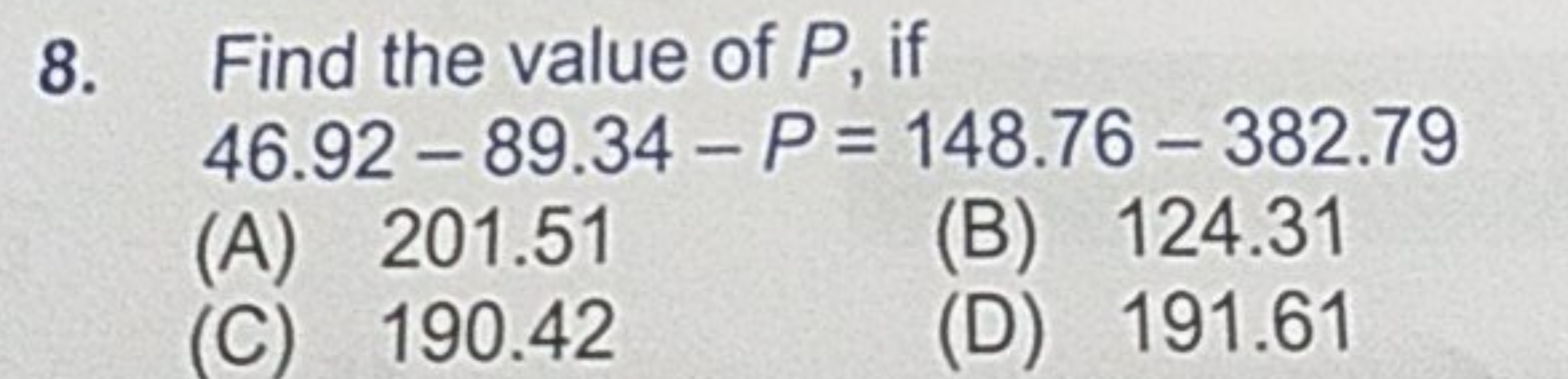 8. Find the value of P, if
46.92−89.34−P=148.76−382.79
(A) 201.51
(B) 