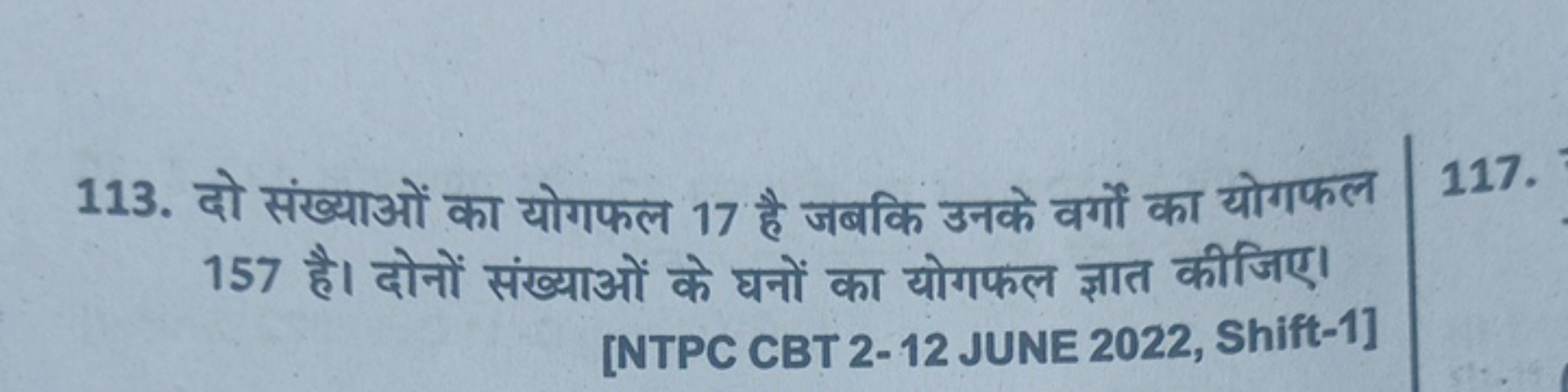 113. दो संख्याओं का योगफल 17 है जबकि उनके वर्गों का योगफल 157 है। दोनो