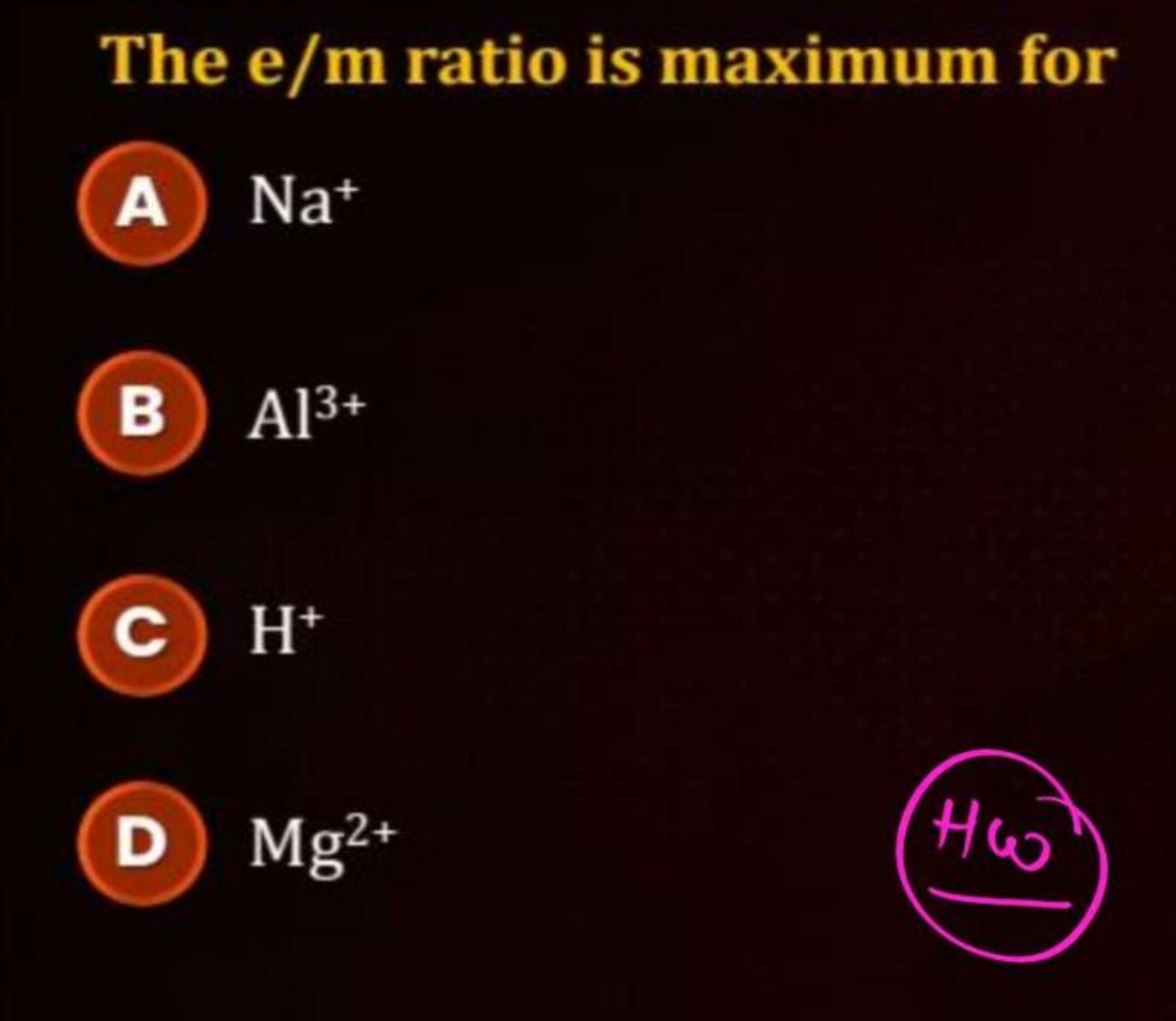 The e/m ratio is maximum for
A Na+
B) Al3+
(c) H+

D Mg2+
Hω