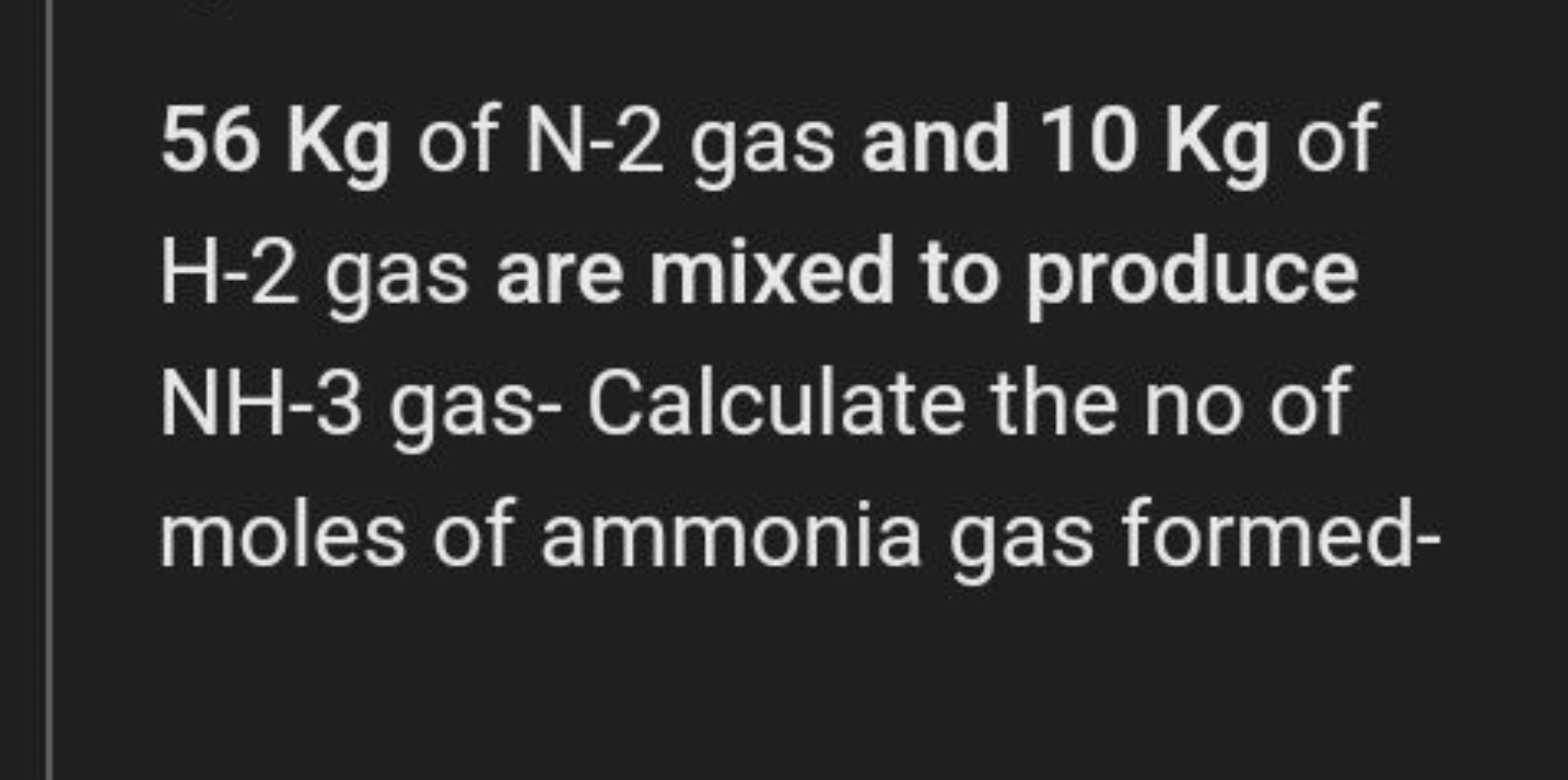 56 Kg of N−2 gas and 10 Kg of H -2 gas are mixed to produce NH−3 gas- 