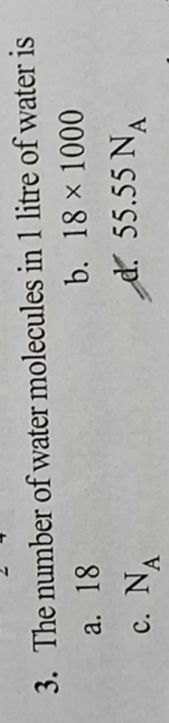 3. The number of water molecules in 1 litre of water is
a. 18
b. 18×10