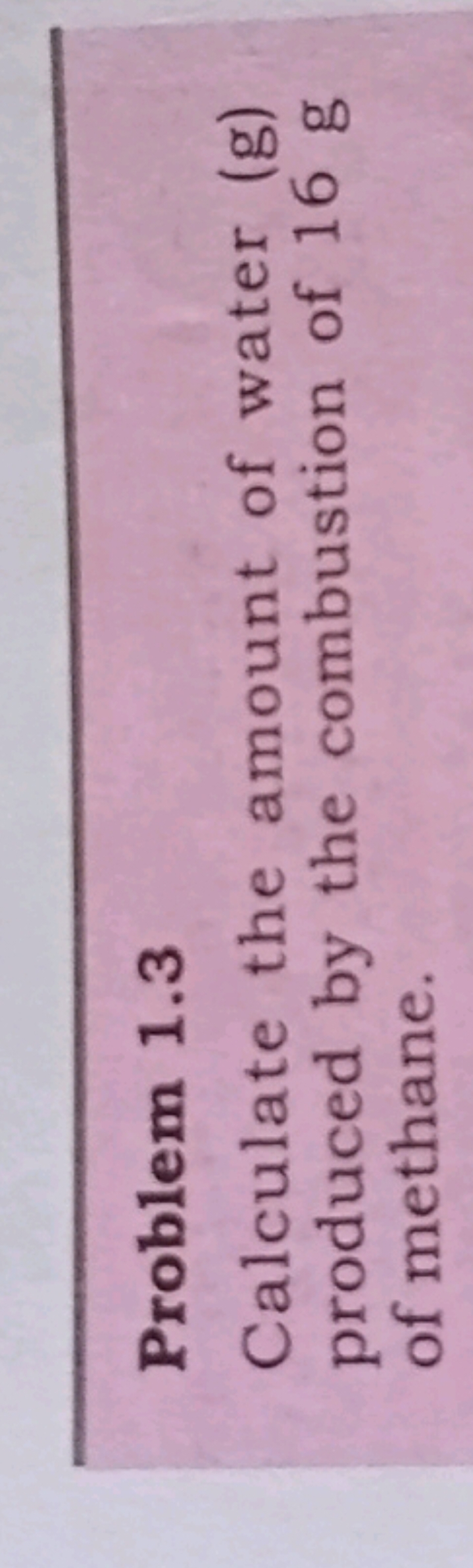 Problem 1.3
Calculate the amount of water (g) produced by the combusti