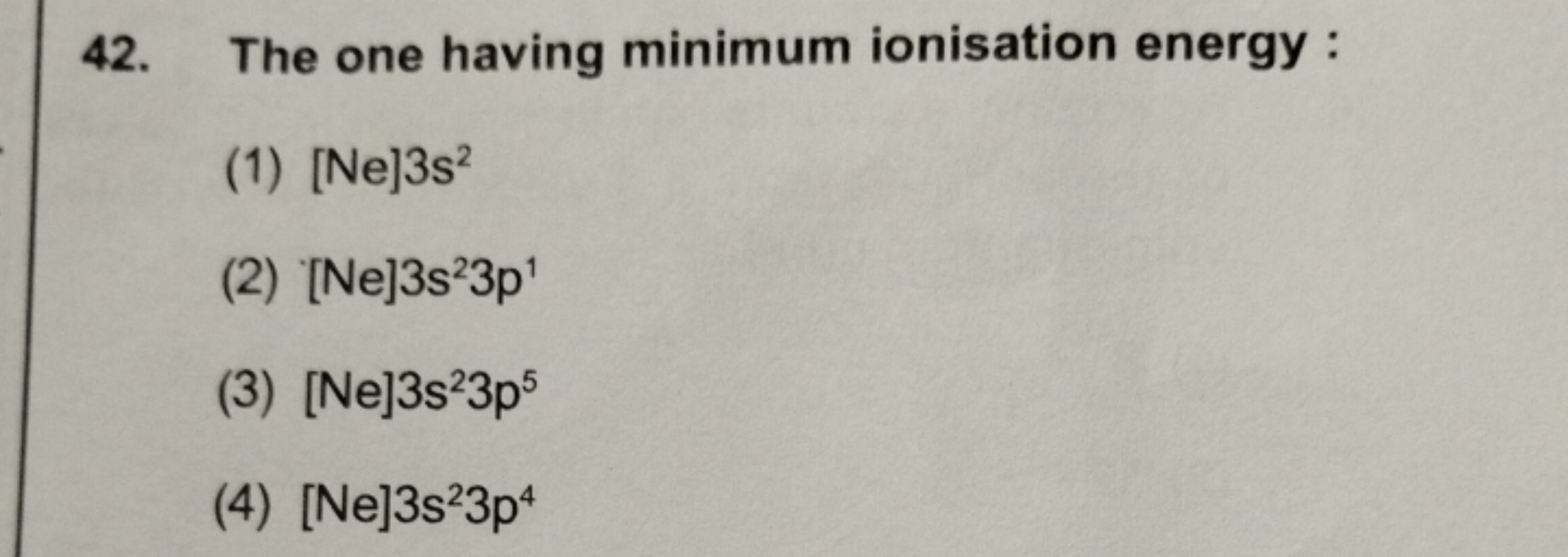 42. The one having minimum ionisation energy :
(1) [Ne]3 s2
(2) [Ne]3 