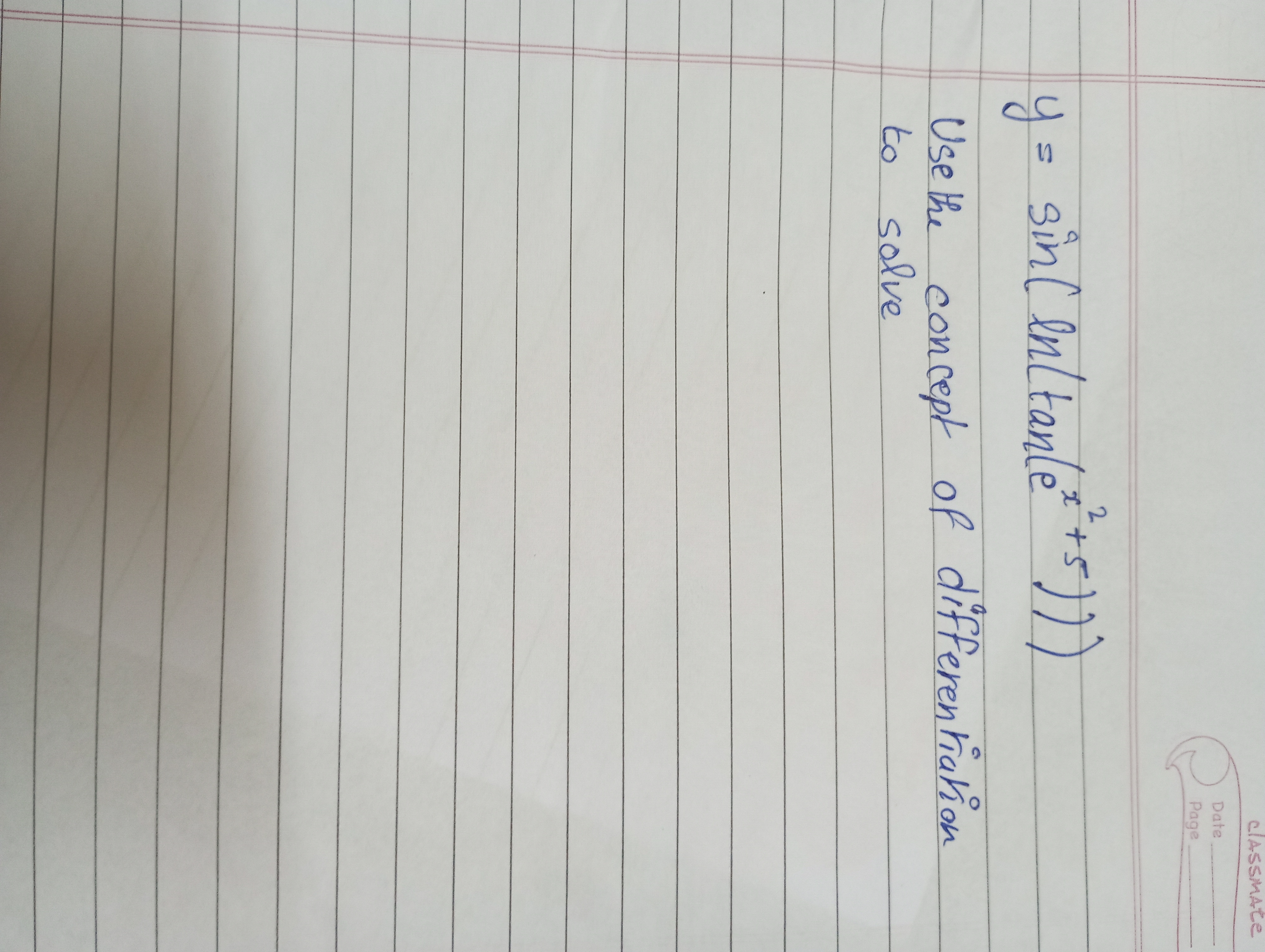 Ce
y=sin(ln(tan(ex2+5)))
Use the concept of differentiation to solve
