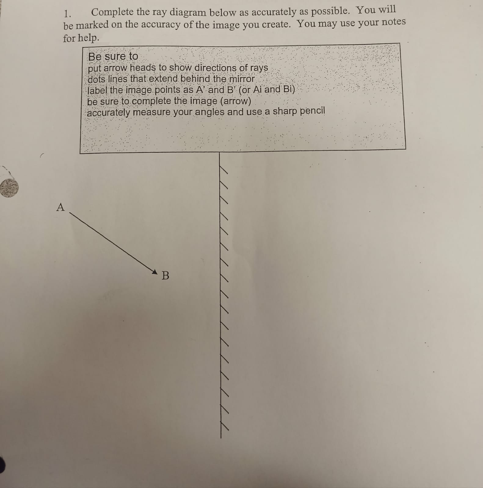 1. Complete the ray diagram below as accurately as possible. You will 