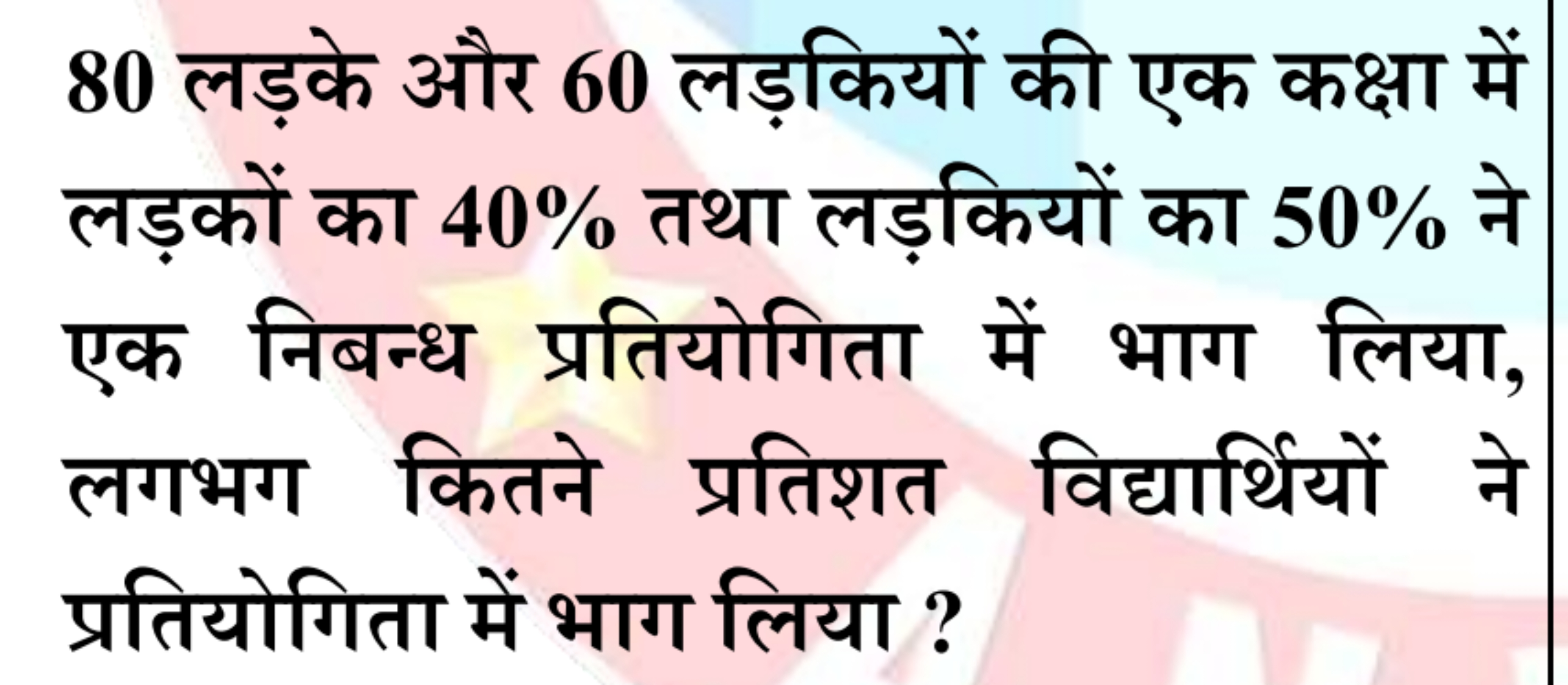 80 लड़के और 60 लड़कियों की एक कक्षा में लड़कों का 40% तथा लड़कियों का 