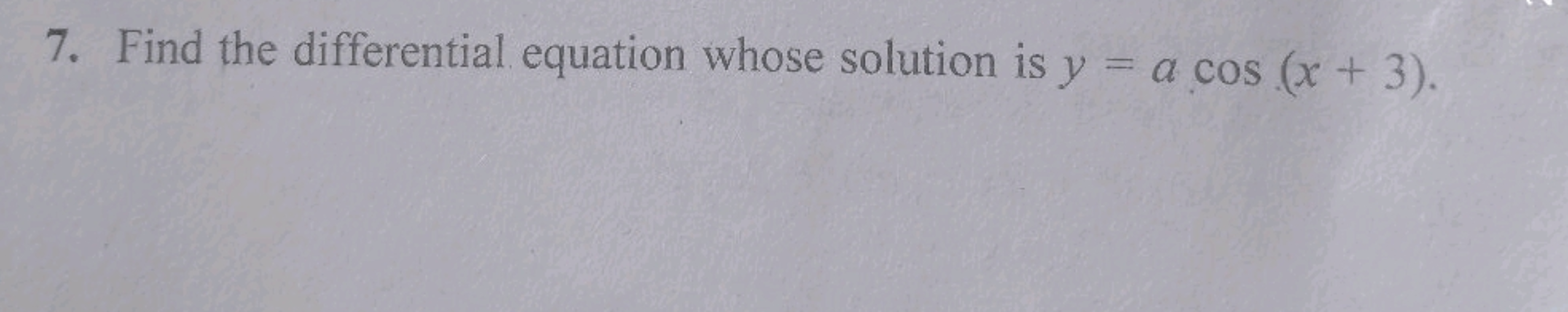 7. Find the differential equation whose solution is y=acos(x+3).