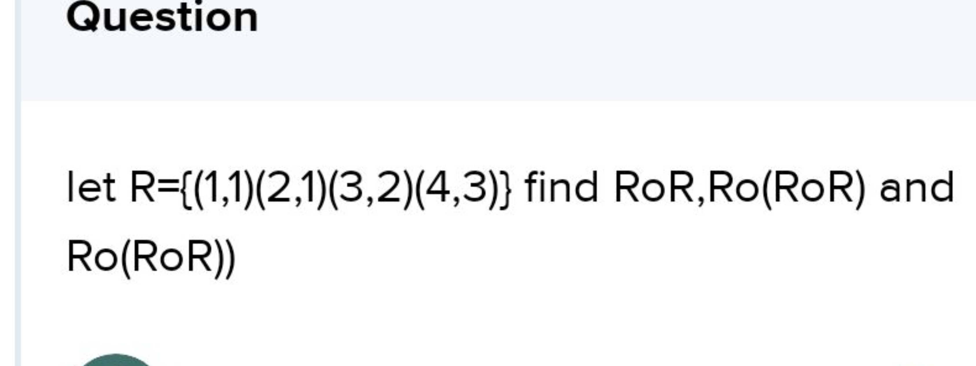 Question
let R={(1,1)(2,1)(3,2)(4,3)} find R∘R,R∘(R∘R) and Ro(RoR))