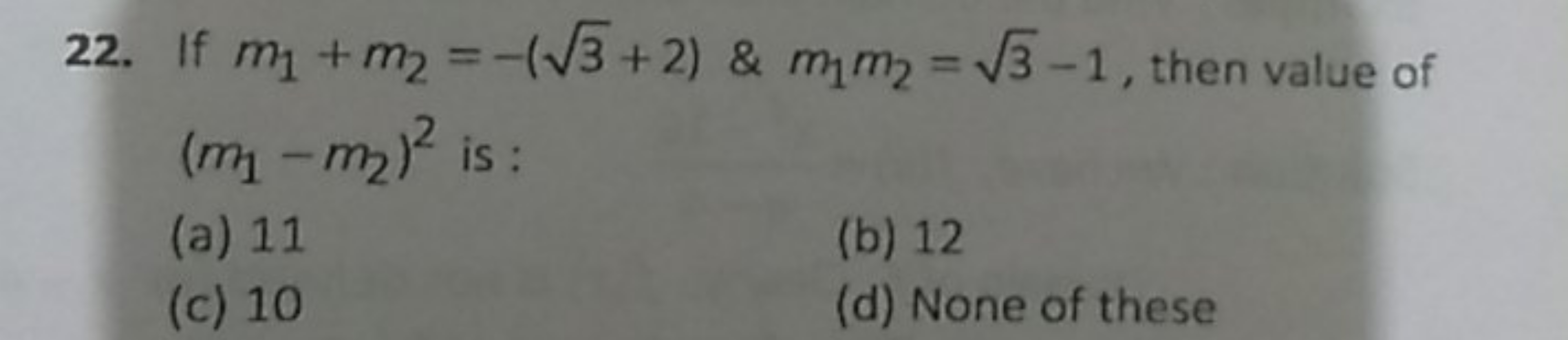 22. If m1​+m2​=−(3​+2)&m1​m2​=3​−1, then value of (m1​−m2​)2 is :
(a) 