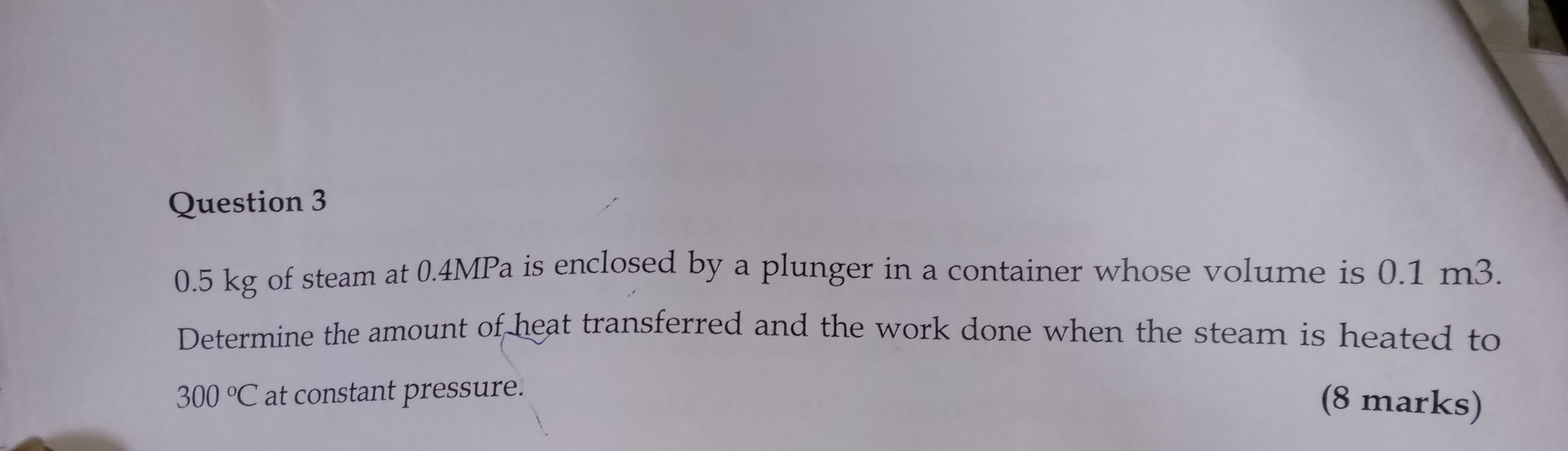 Question 3
0.5 kg of steam at 0.4MPa is enclosed by a plunger in a con