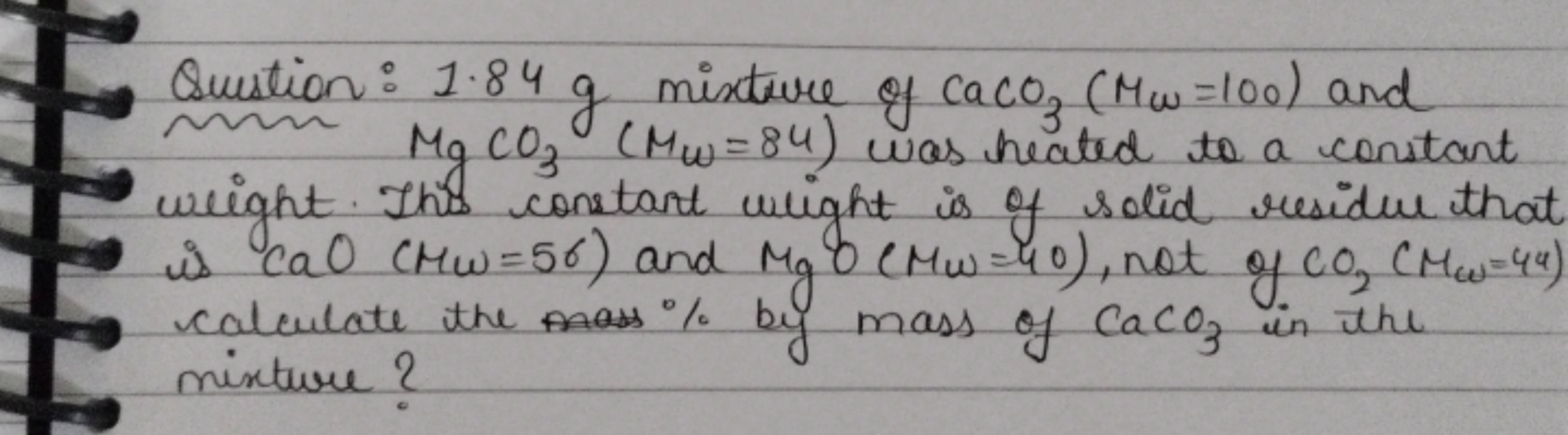 Question: 1.84 g mixture of CaCO3​(Mω​=100) and MgCO3​(Mω​=84) was hea