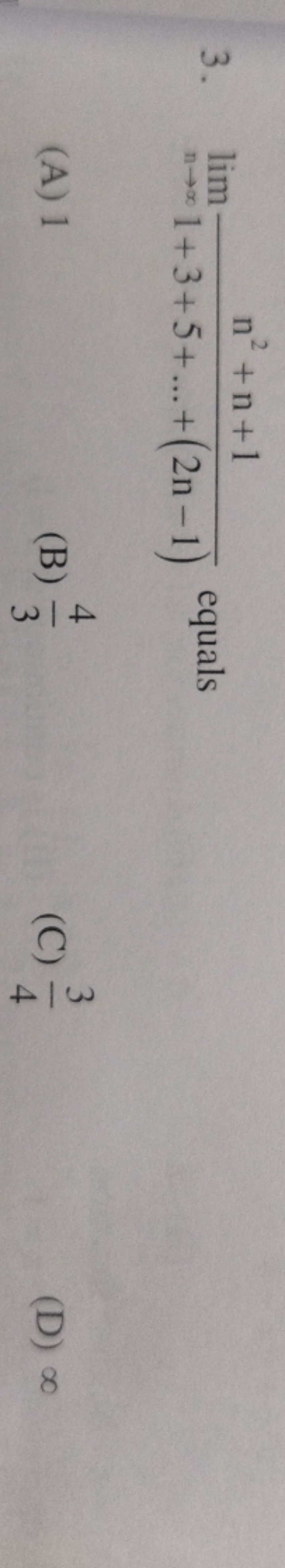 3. limn→∞​1+3+5+…+(2n−1)n2+n+1​ equals
(A) 1
(B) 34​
(C) 43​
(D) ∞