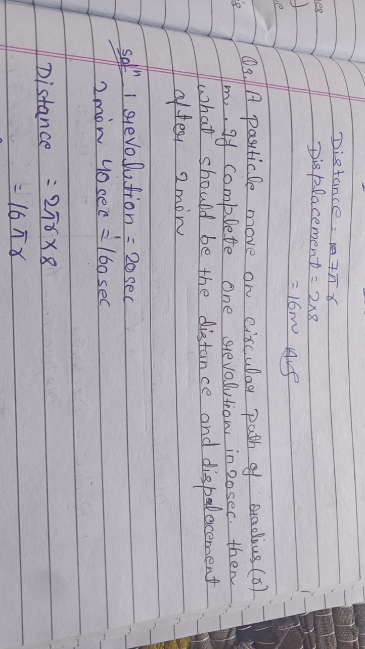 Distance =107πr
 Displacement ​=2×8=16 m Ais ​

Q3. A particle move on