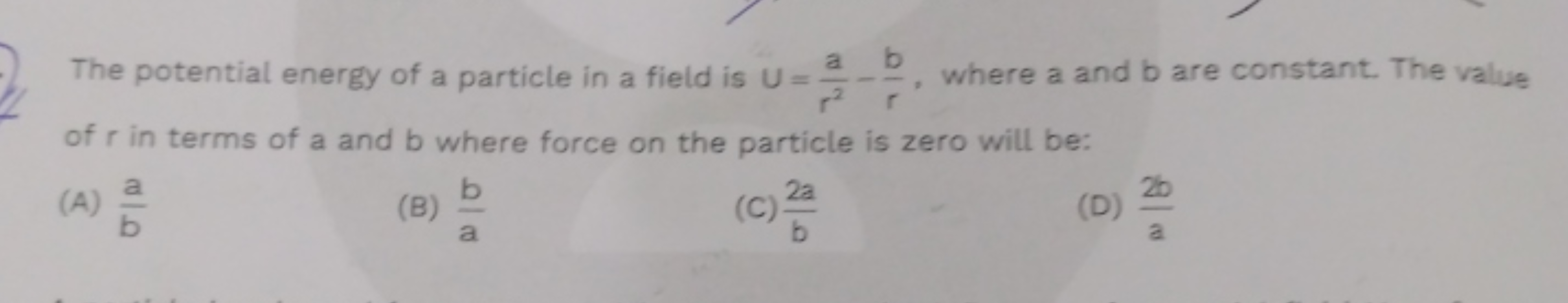 The potential energy of a particle in a field is U=r2a​−rb​, where a a