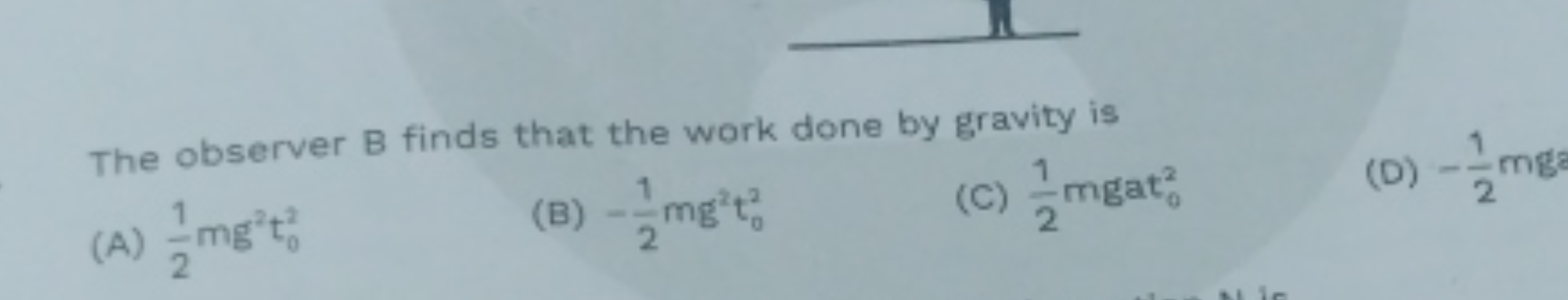 The observer B finds that the work done by gravity is
(A) 21​mg2t02​
(