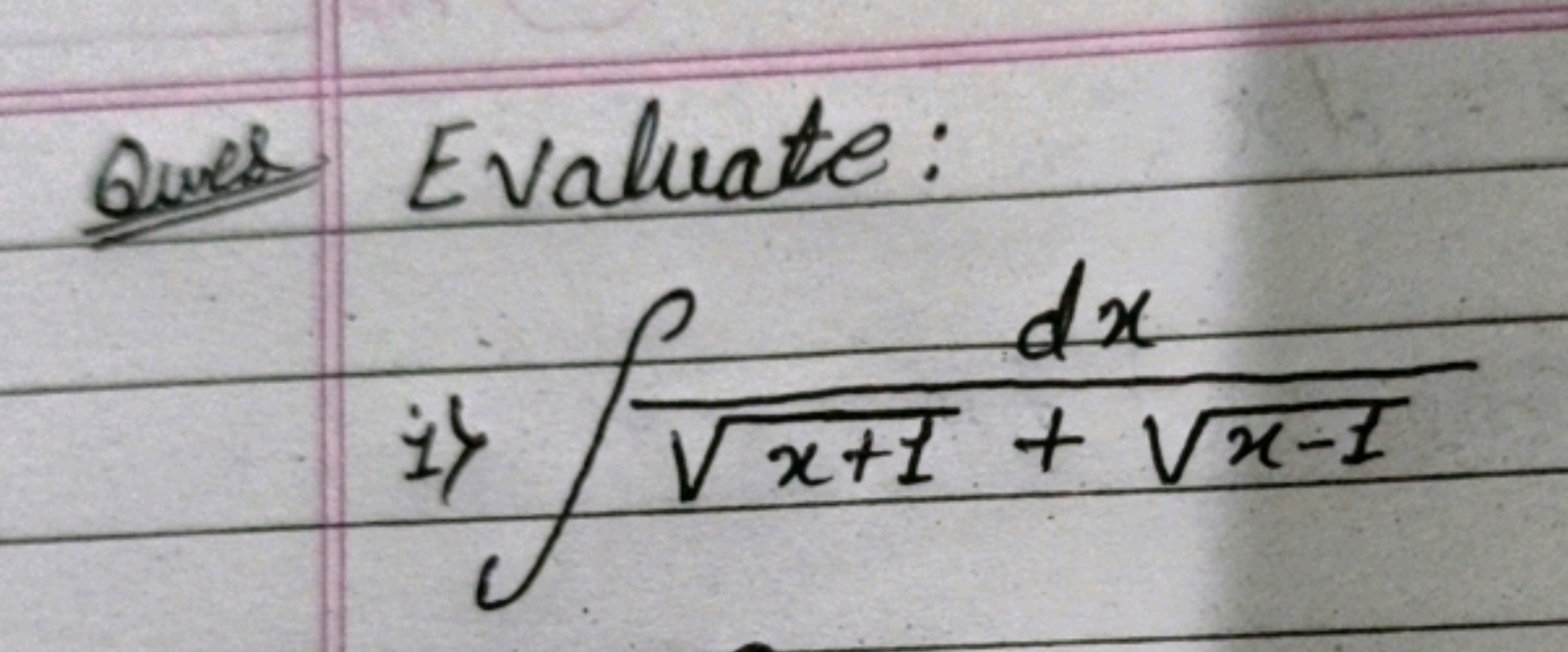 Ques Evaluate:
i>
/v
dx
√x+ I + √x-I