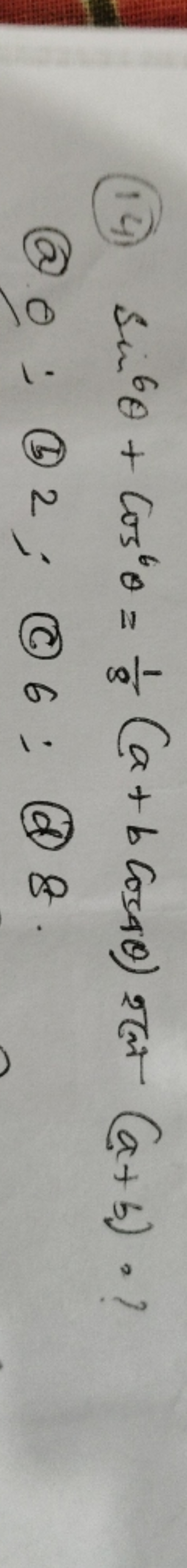 (14) sin6θ+cos6θ=81​(a+bcos4θ) श(ल (a+b)= ?
@o;
(b) 2 ;
(C) 6 ;
(d) 8 