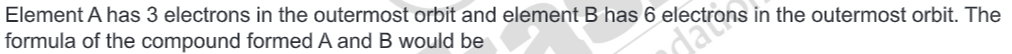 Element A has 3 electrons in the outermost orbit and element B has 6 e