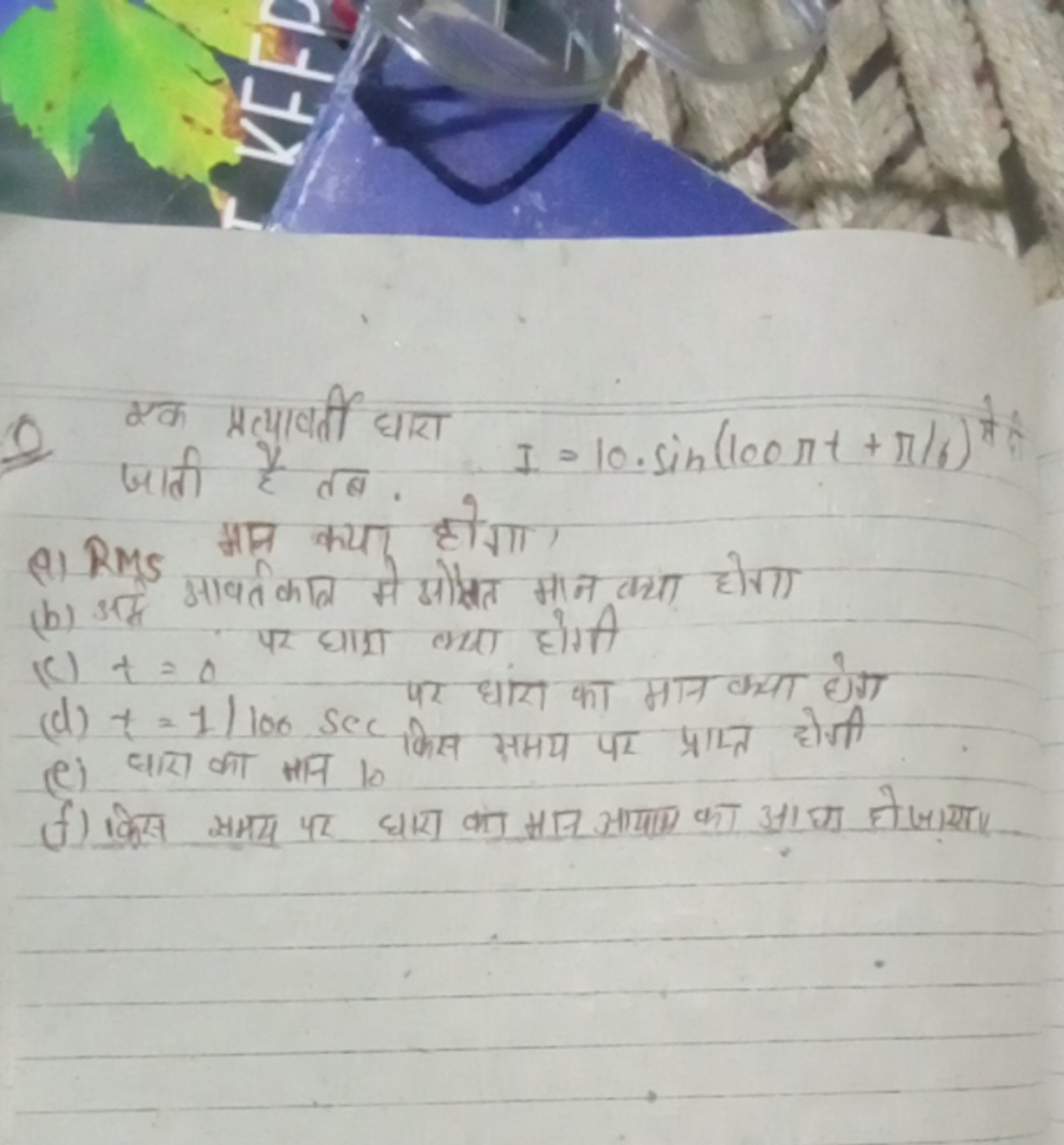 Q एक प्रत्यावर्ती धारा जाती है तब.
I=10⋅sin(100πt+π/6)th 
(i) RMS मान 