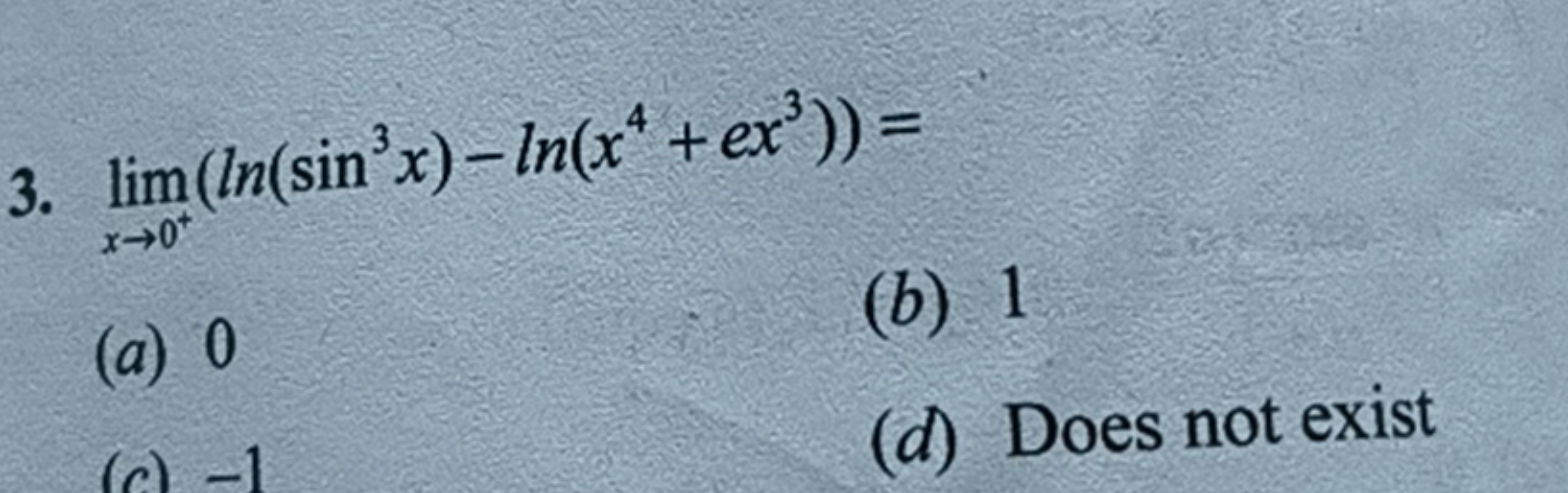 3. limx→0+​(ln(sin3x)−ln(x4+ex3))=
(a) 0
(b) 1
(d) Does not exist