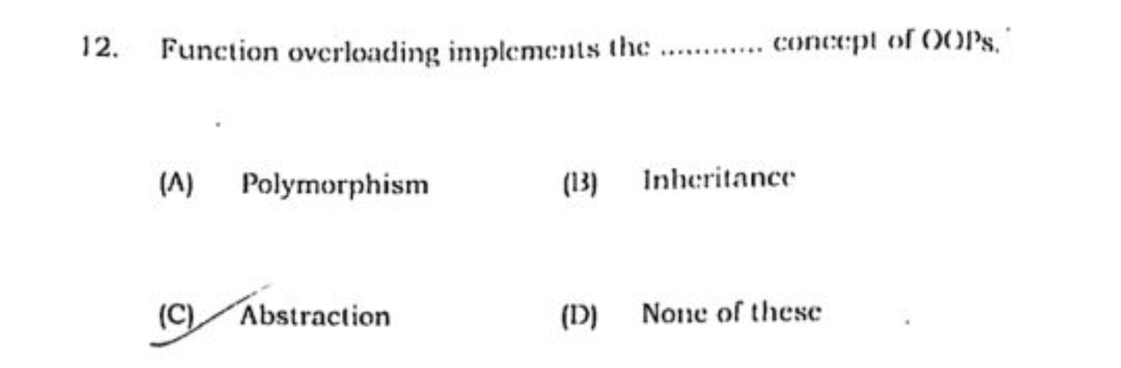 12. Function overloading implements the  concept of (O)Ps.
(A) Polymor