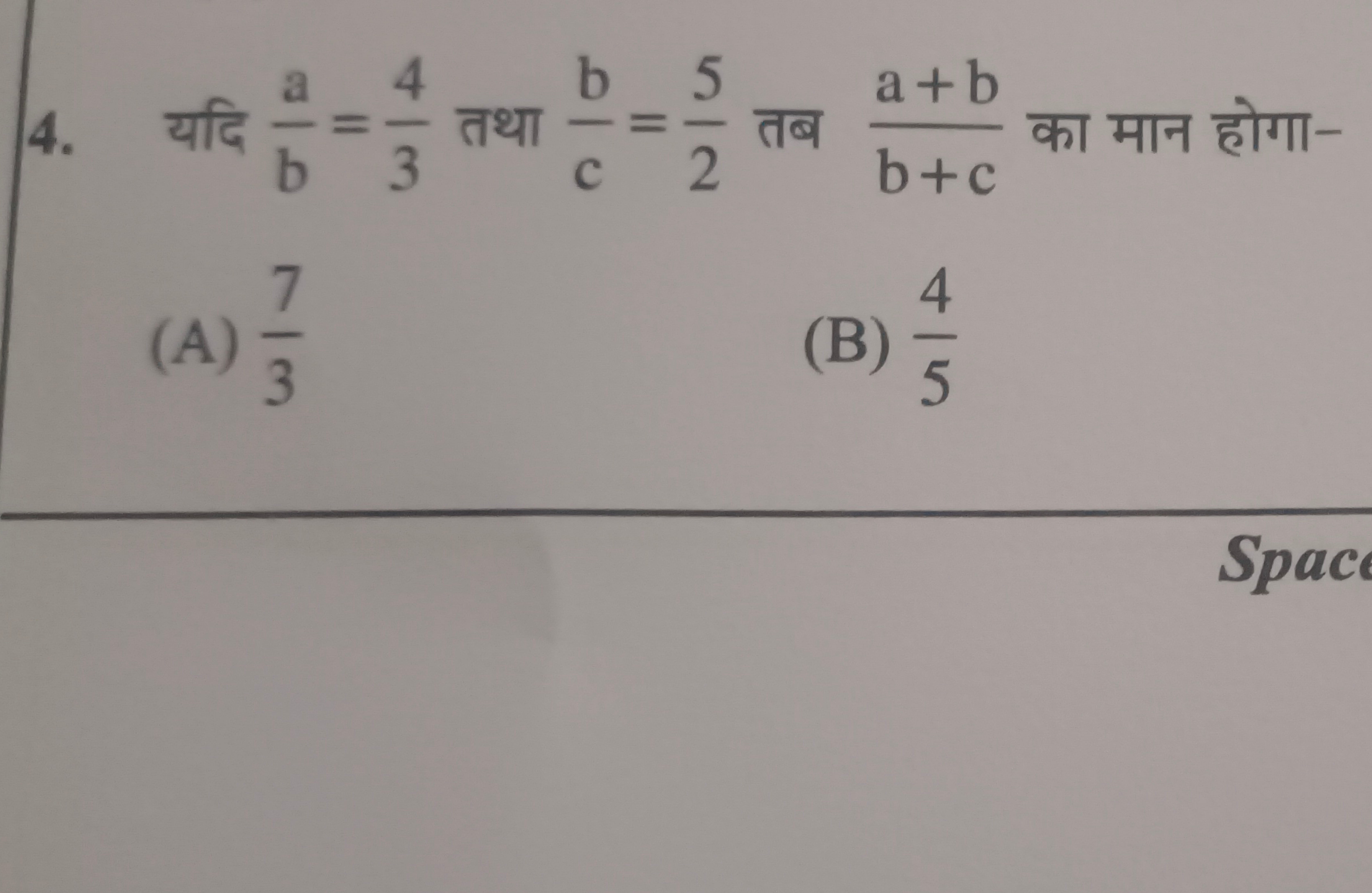 4. यदि ba​=34​ तथा cb​=25​ तब b+ca+b​ का मान होगा-
(A) 37​
(B) 54​
