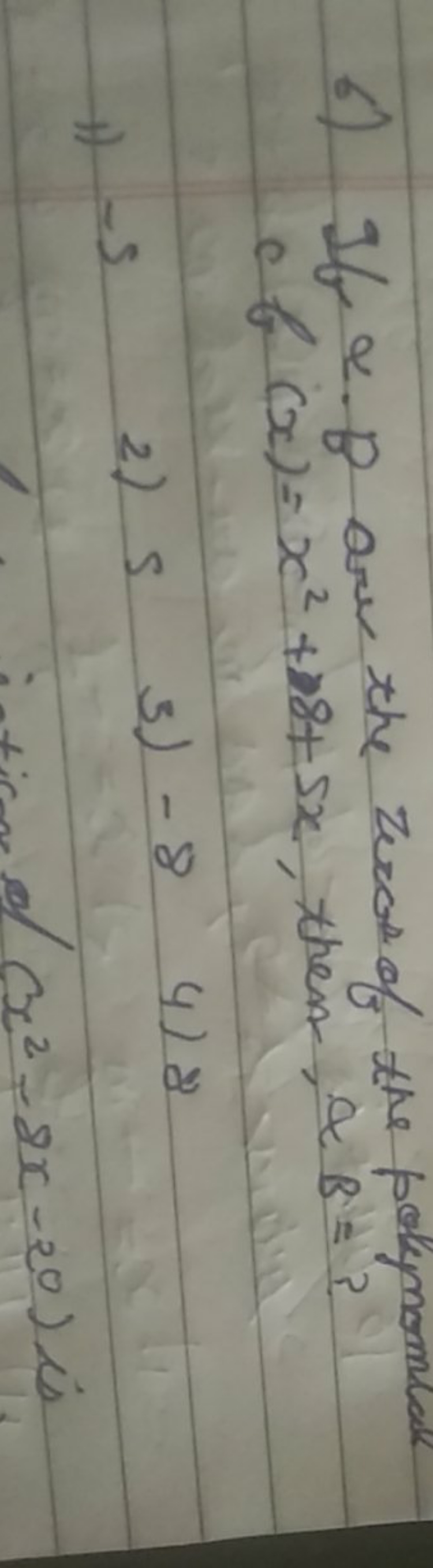 6) If α,β are the zeros of the poly nominate of (x)=x2+8+5x, then, αB=