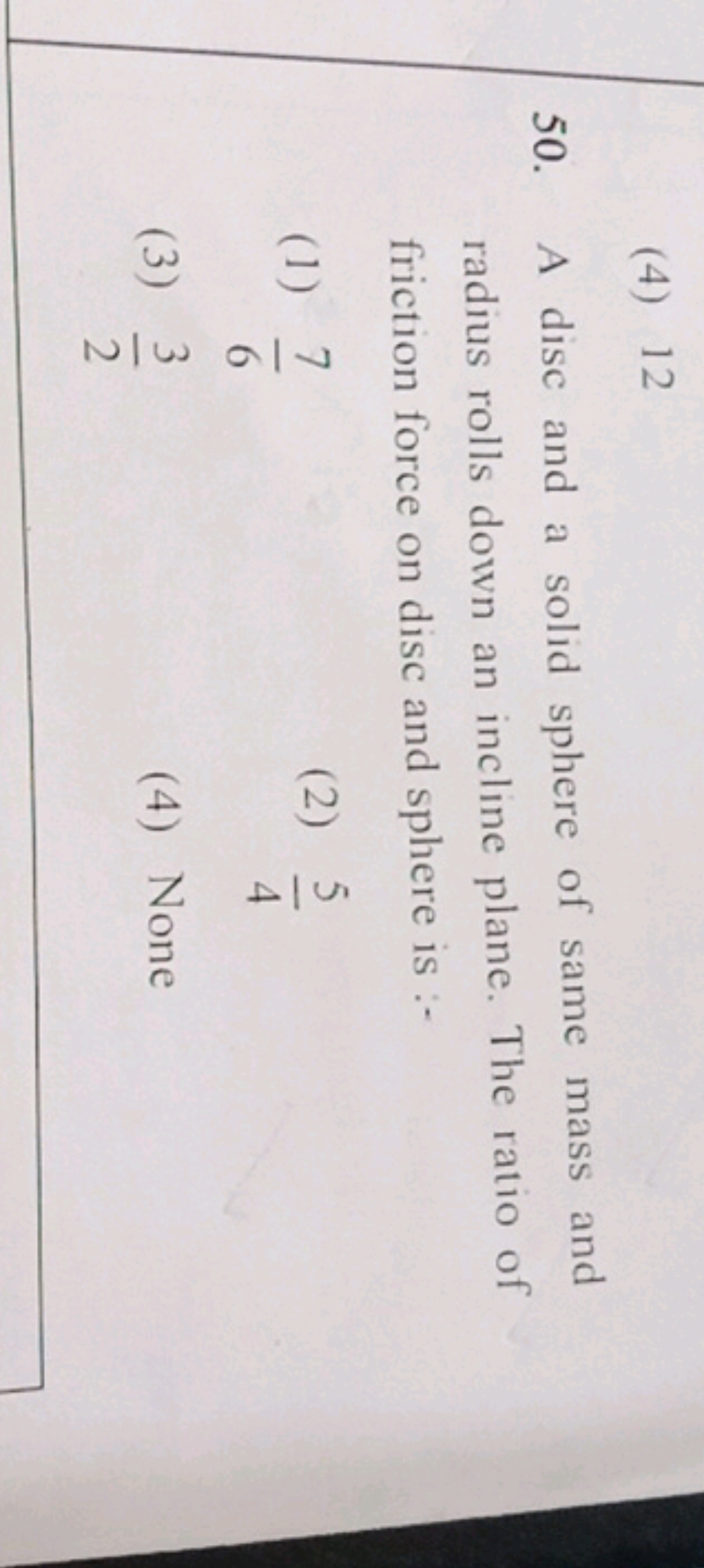 (4) 12
50. A disc and a solid sphere of same mass and radius rolls dow