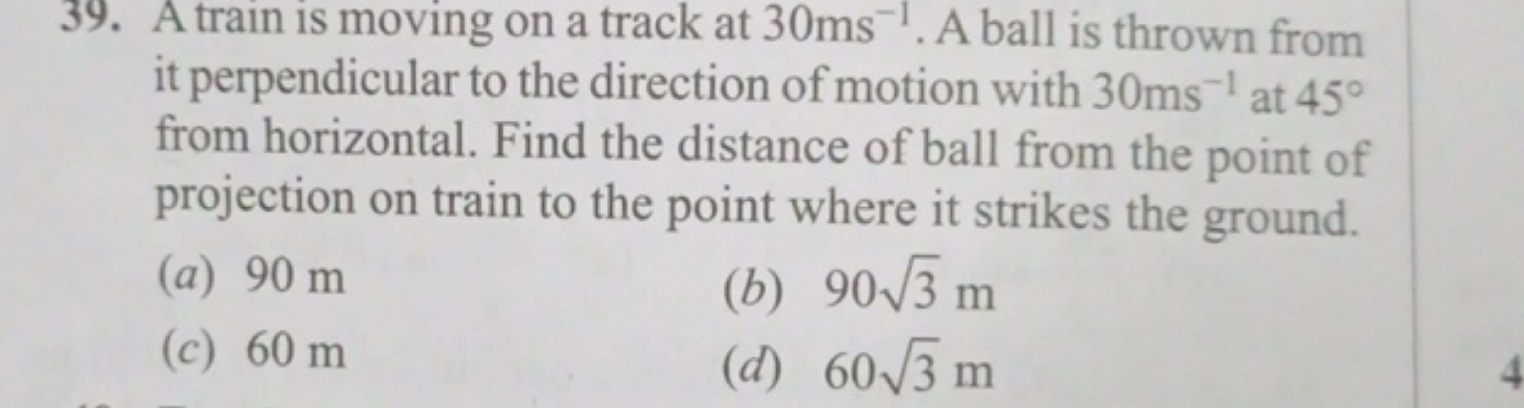 39. A train is moving on a track at 30 ms−1. A ball is thrown from it 