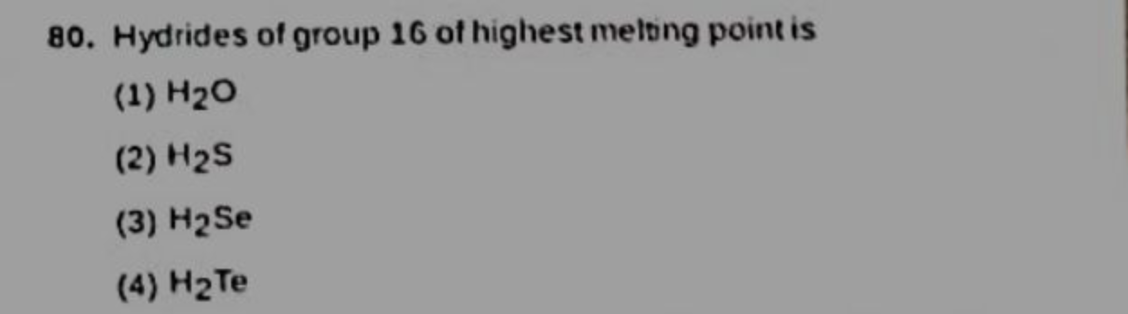 80. Hydrides of group 16 of highest metting point is
(1) H2​O
(2) H2​ 